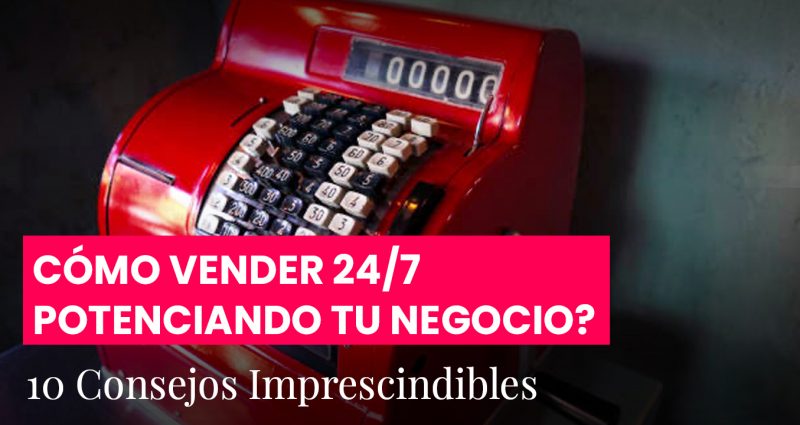 Cómo vender 24/7 potenciando tu negocio? 10 Consejos imprescindibles