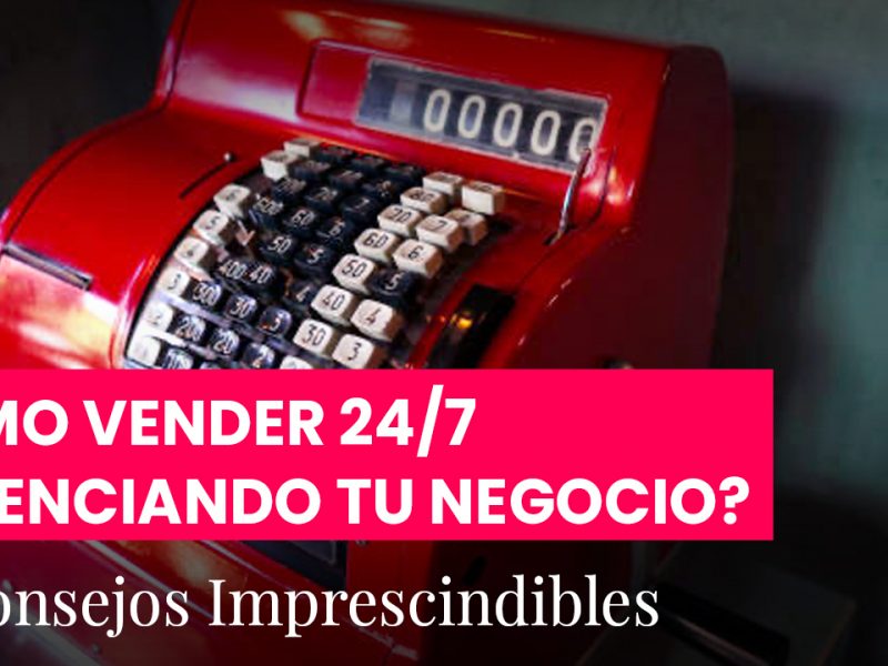 Cómo vender 24/7 potenciando tu negocio? 10 Consejos imprescindibles